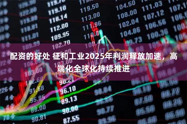 配资的好处 征和工业2025年利润释放加速，高端化全球化持续推进