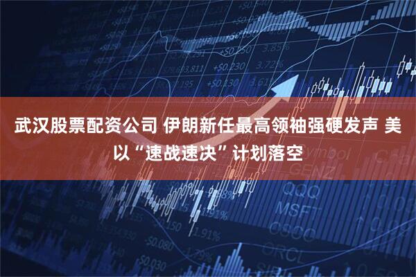 武汉股票配资公司 伊朗新任最高领袖强硬发声 美以“速战速决”计划落空