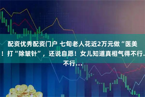 配资优秀配资门户 七旬老人花近2万元做“医美”！打“除皱针”，还说自愿！女儿知道真相气得不行…