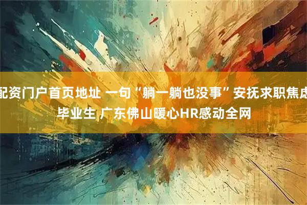 配资门户首页地址 一句“躺一躺也没事”安抚求职焦虑毕业生 广东佛山暖心HR感动全网