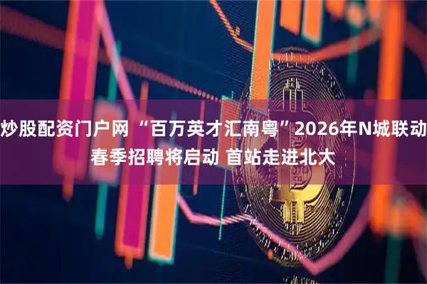 炒股配资门户网 “百万英才汇南粤”2026年N城联动春季招聘将启动 首站走进北大
