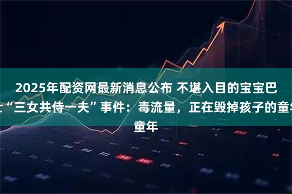 2025年配资网最新消息公布 不堪入目的宝宝巴士“三女共侍一夫”事件：毒流量，正在毁掉孩子的童年