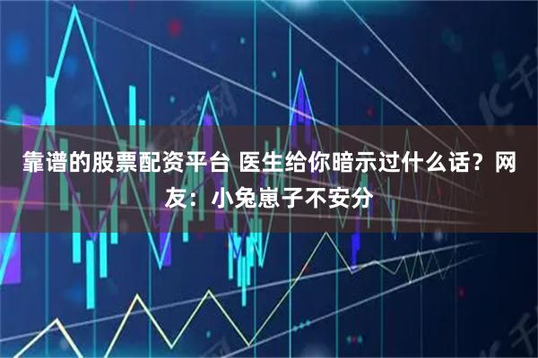 靠谱的股票配资平台 医生给你暗示过什么话？网友：小兔崽子不安分