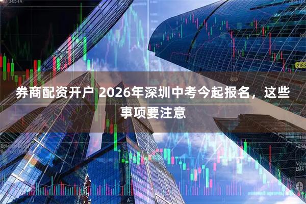 券商配资开户 2026年深圳中考今起报名，这些事项要注意