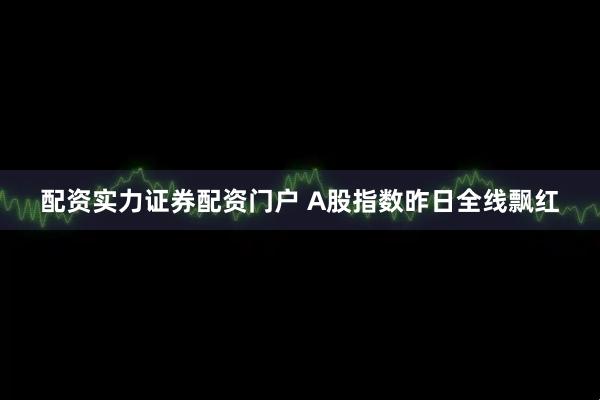 配资实力证券配资门户 A股指数昨日全线飘红