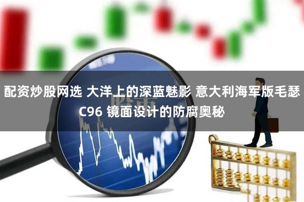 配资炒股网选 大洋上的深蓝魅影 意大利海军版毛瑟C96 镜面设计的防腐奥秘