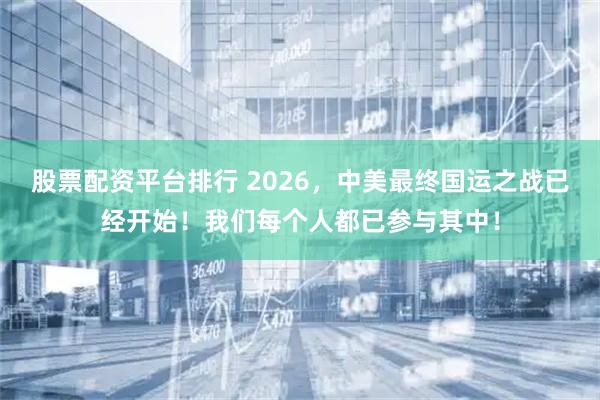 股票配资平台排行 2026，中美最终国运之战已经开始！我们每个人都已参与其中！