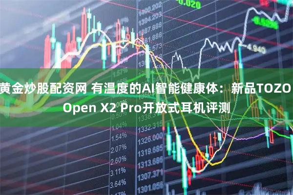 黄金炒股配资网 有温度的AI智能健康体：新品TOZO Open X2 Pro开放式耳机评测