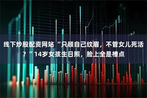 线下炒股配资网站 “只顾自己纹眉，不管女儿死活？”14岁女孩生日照，脸上全是槽点