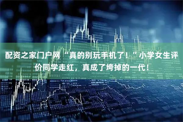 配资之家门户网 “真的别玩手机了！”小学女生评价同学走红，真成了垮掉的一代！