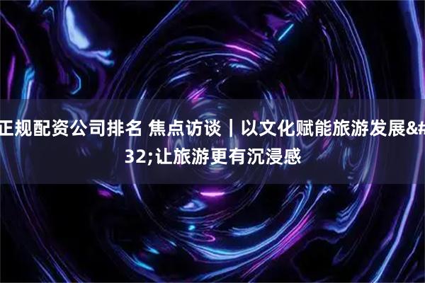 正规配资公司排名 焦点访谈｜以文化赋能旅游发展 让旅游更有沉浸感