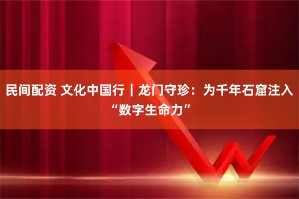 民间配资 文化中国行|龙门守珍:为千年石窟注入“数字生命力”