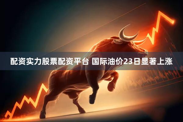 配资实力股票配资平台 国际油价23日显著上涨