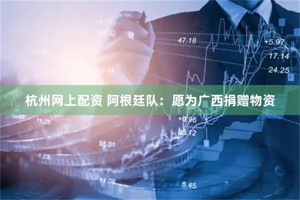 杭州网上配资 阿根廷队：愿为广西捐赠物资
