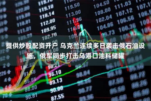 提供炒股配资开户 乌克兰连续多日袭击俄石油设施，俄军同步打击乌港口油料储罐