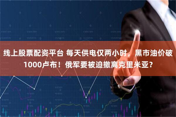 线上股票配资平台 每天供电仅两小时，黑市油价破1000卢布！俄军要被迫撤离克里米亚？