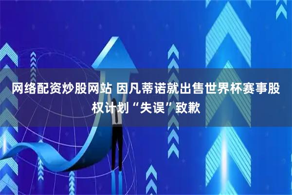 网络配资炒股网站 因凡蒂诺就出售世界杯赛事股权计划“失误”致歉