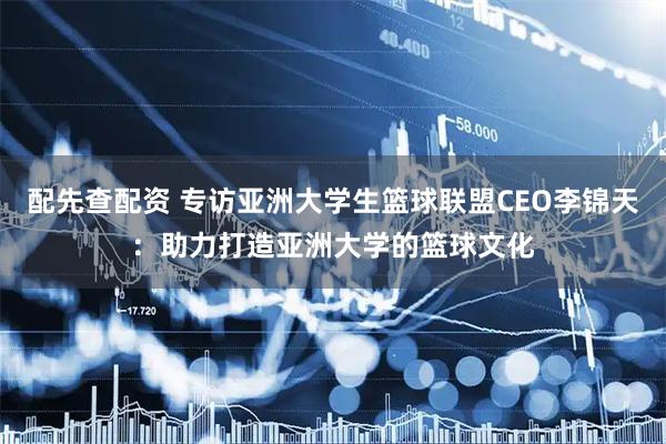 配先查配资 专访亚洲大学生篮球联盟CEO李锦天：助力打造亚洲大学的篮球文化