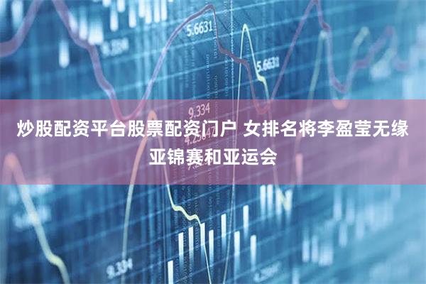 炒股配资平台股票配资门户 女排名将李盈莹无缘亚锦赛和亚运会